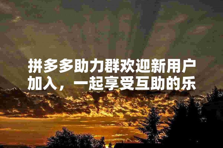 拼多多助力群欢迎新用户加入，一起享受互助的乐趣。