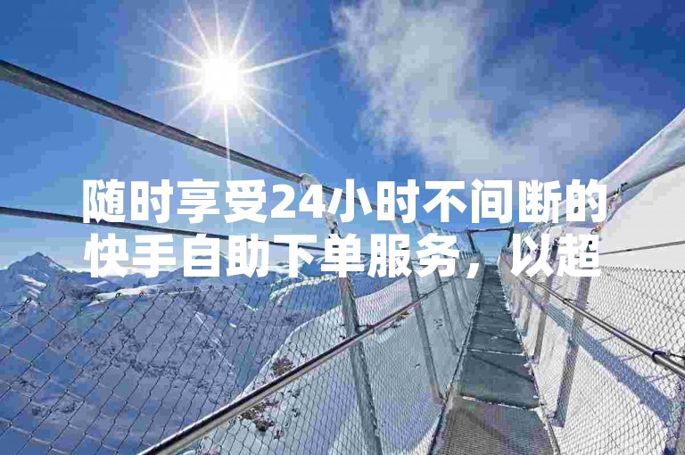 随时享受24小时不间断的快手自助下单服务，以超低价格快速增加点赞量。