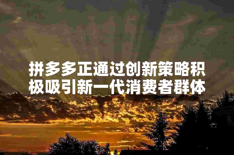 拼多多正通过创新策略积极吸引新一代消费者群体。