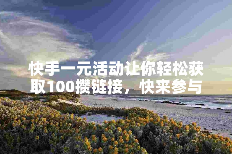 快手一元活动让你轻松获取100攒链接，快来参与吧！