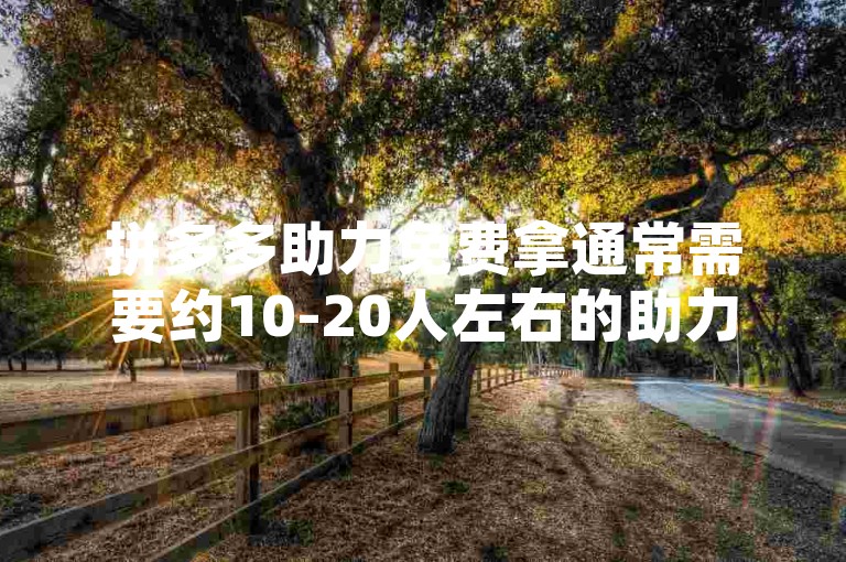 拼多多助力免费拿通常需要约10-20人左右的助力，具体人数因活动而异。