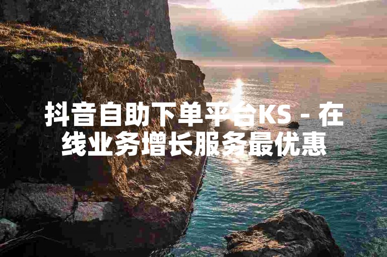 抖音自助下单平台KS - 在线业务增长服务最优惠