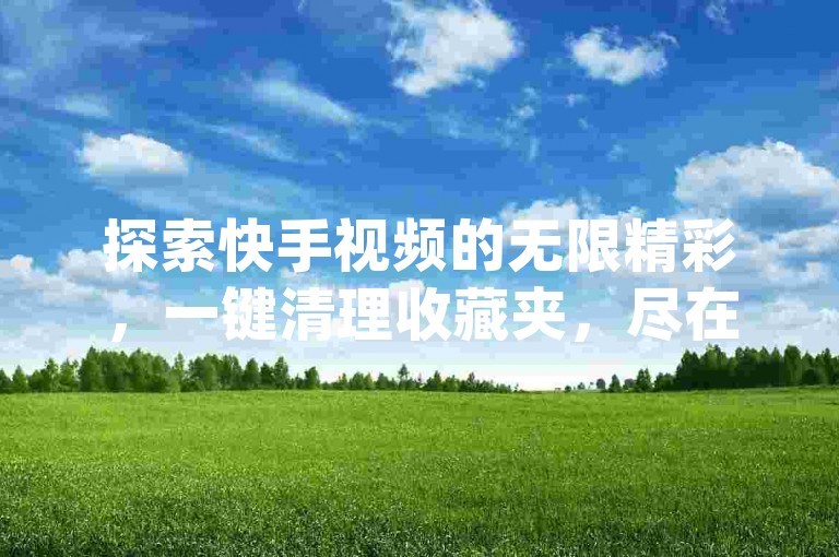 探索快手视频的无限精彩，一键清理收藏夹，尽在哔哩哔哩卡盟提供的专属App下载服务。