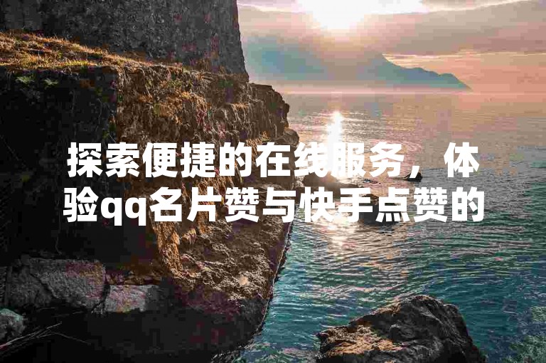 探索便捷的在线服务，体验qq名片赞与快手点赞的自助下单魅力。