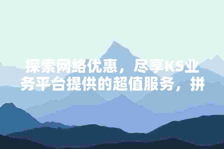 探索网络优惠，尽享KS业务平台提供的超值服务，拼多多一元十刀活动页面带来惊喜连连 - 以极低价格获得KS平台上的千赞支持，同时吸引真人粉丝关注。