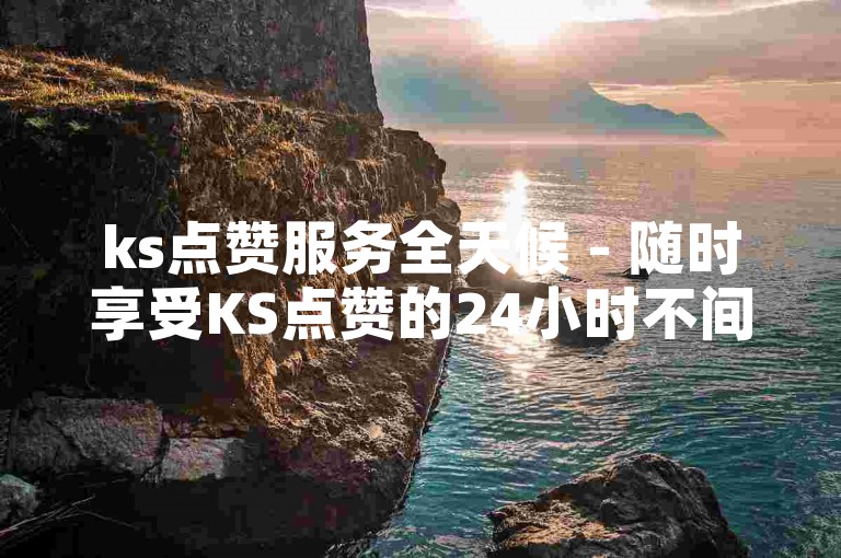 ks点赞服务全天候 - 随时享受KS点赞的24小时不间断支持！