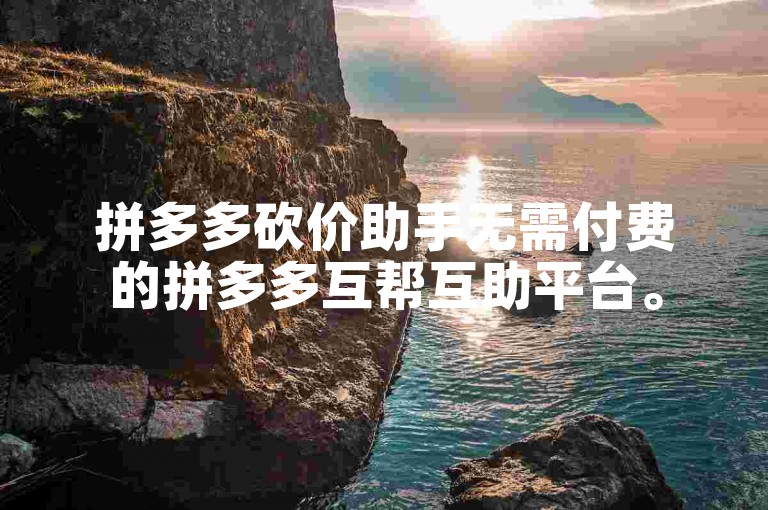 拼多多砍价助手无需付费的拼多多互帮互助平台。