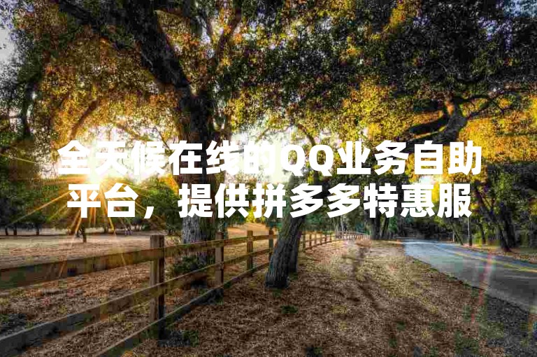 全天候在线的QQ业务自助平台，提供拼多多特惠服务及24小时不间断的抖音推广解决方案。