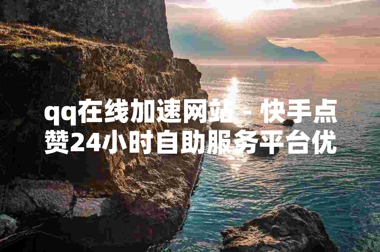 qq在线加速网站 - 快手点赞24小时自助服务平台优惠多多