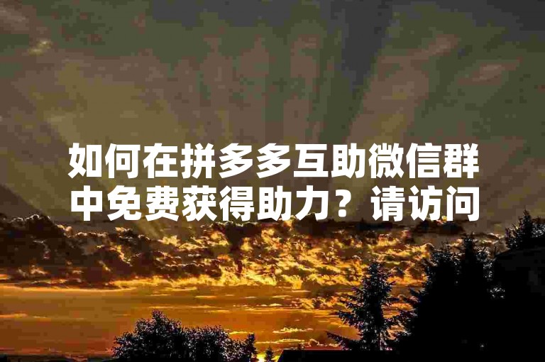 如何在拼多多互助微信群中免费获得助力？请访问多多互助网站了解更多详情。
