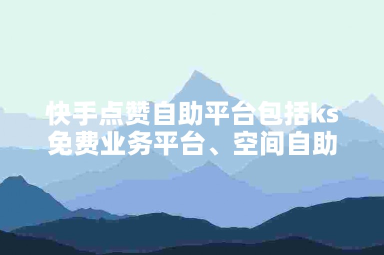 快手点赞自助平台包括ks免费业务平台、空间自助下单业务以及dou自助平台。