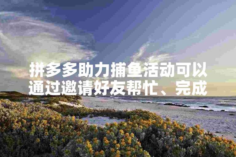 拼多多助力捕鱼活动可以通过邀请好友帮忙、完成平台任务或者参与限时挑战来快速完成。