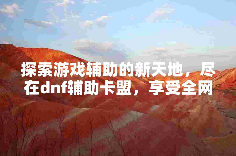 探索游戏辅助的新天地，尽在dnf辅助卡盟，享受全网最低价的自助下单服务。