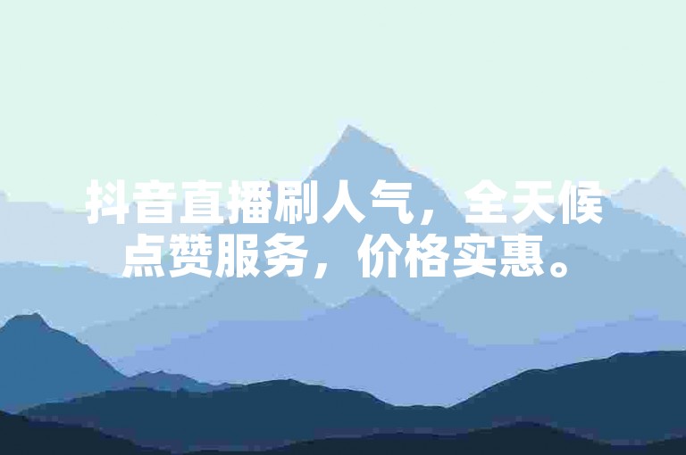 抖音直播刷人气，全天候点赞服务，价格实惠。
