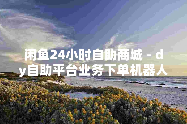 闲鱼24小时自助商城 - dy自助平台业务下单机器人，为您提供便捷的在线购物体验。