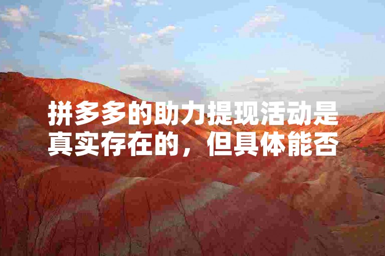 拼多多的助力提现活动是真实存在的，但具体能否成功提现则取决于多种因素，如用户是否满足活动条件、是否在规定时间内完成助力等。
