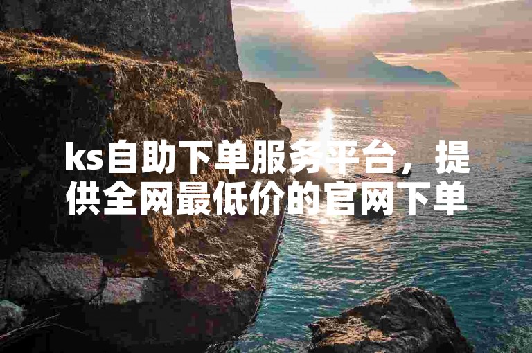 ks自助下单服务平台，提供全网最低价的官网下单服务。