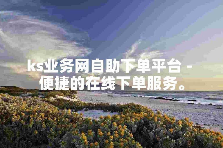 ks业务网自助下单平台 - 便捷的在线下单服务。