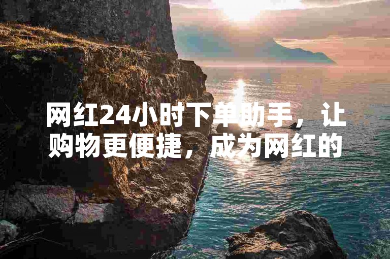 网红24小时下单助手，让购物更便捷，成为网红的得力伙伴。