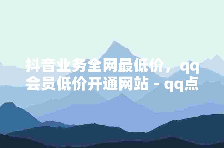 抖音业务全网最低价，qq会员低价开通网站 - qq点赞1毛10000赞微信支付 - 卡盟低价自助下单。