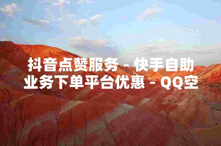 抖音点赞服务 - 快手自助业务下单平台优惠 - QQ空间说说赞网站