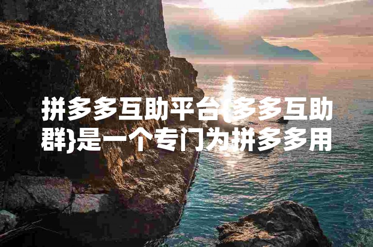 拼多多互助平台{多多互助群}是一个专门为拼多多用户设计的互助交流社群。