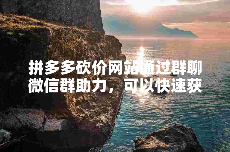 拼多多砍价网站通过群聊微信群助力，可以快速获得更多砍价机会。