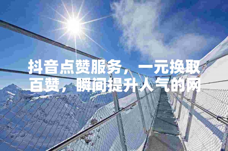 抖音点赞服务，一元换取百赞，瞬间提升人气的网站，其真实性有待考证。