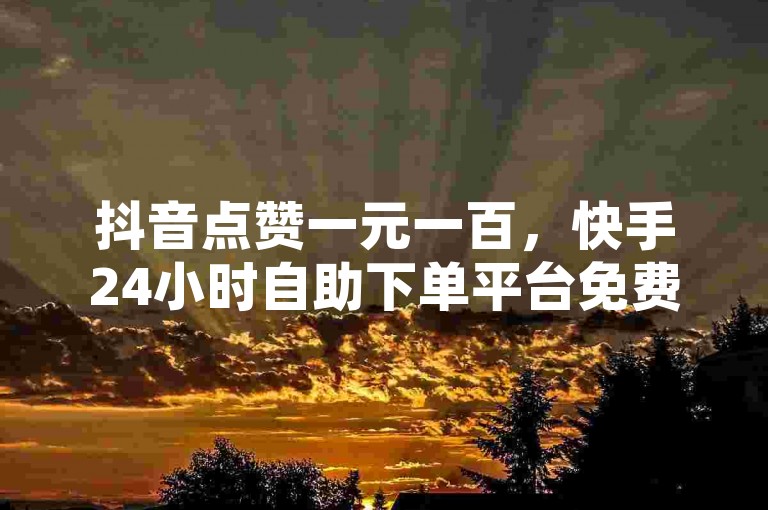 抖音点赞一元一百，快手24小时自助下单平台免费 - 淘宝领500元红包攻略 - 全天候服务自动处理订单系统。