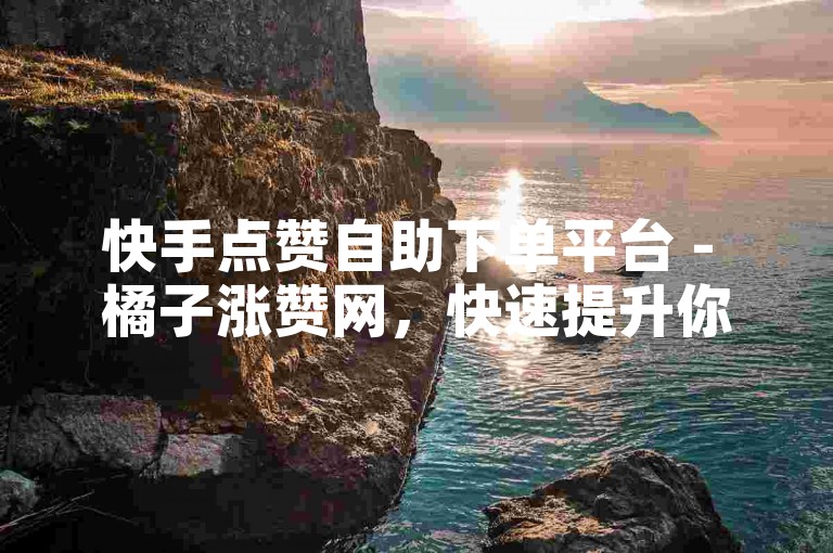 快手点赞自助下单平台 - 橘子涨赞网，快速提升你的视频人气。