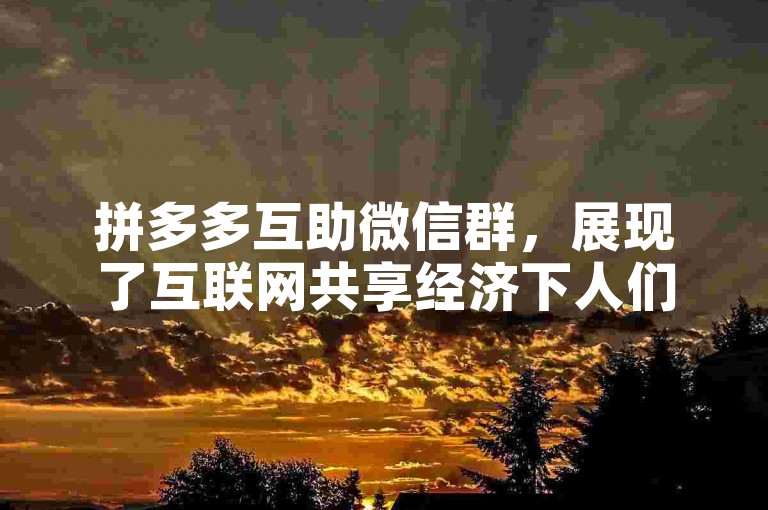 拼多多互助微信群，展现了互联网共享经济下人们相互支持、共同进步的新风尚。
