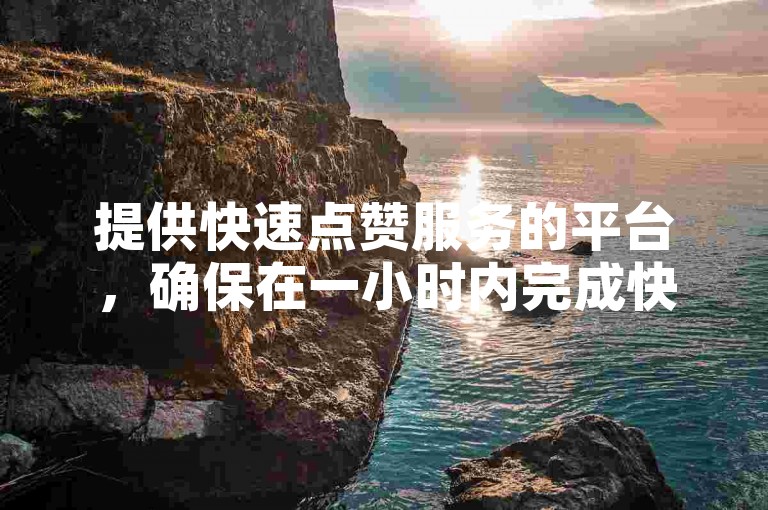 提供快速点赞服务的平台，确保在一小时内完成快手视频播放量的提升。