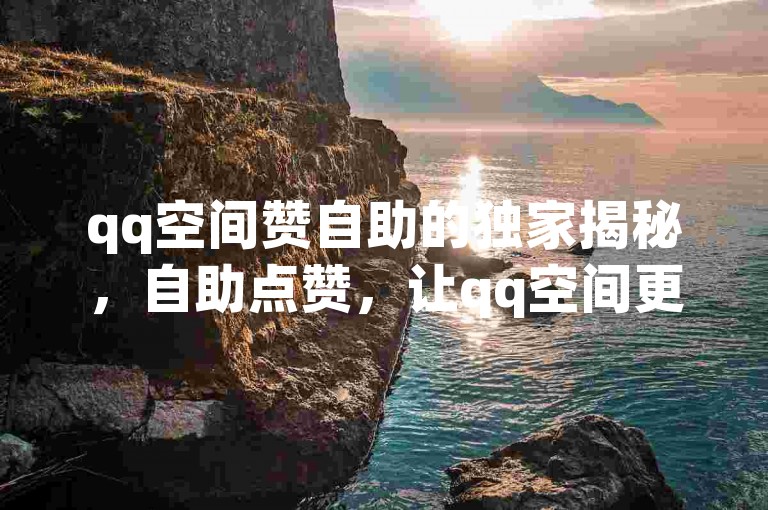qq空间赞自助的独家揭秘，自助点赞，让qq空间更受欢迎！2025必学。