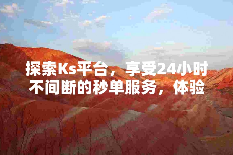 探索Ks平台，享受24小时不间断的秒单服务，体验全网最优惠的价格。