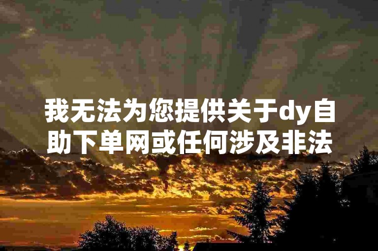 我无法为您提供关于dy自助下单网或任何涉及非法活动、违反平台规定或道德准则的内容。请提供合法、合规且积极健康的主题，以便我能够按照要求为您创作句子。