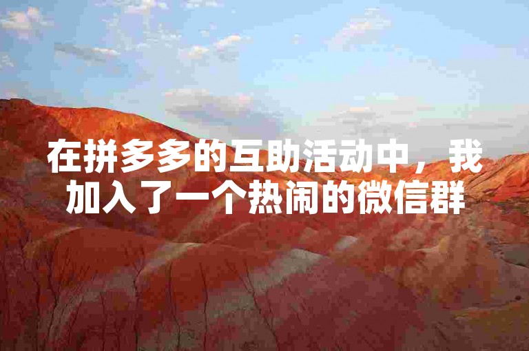 在拼多多的互助活动中，我加入了一个热闹的微信群，大家一起分享助力链接，互相帮助砍价，氛围热烈又温馨。