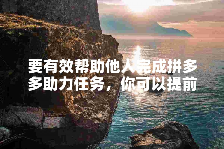 要有效帮助他人完成拼多多助力任务，你可以提前了解活动规则，积极分享助力链接，并动员身边的朋友和家人参与进来。