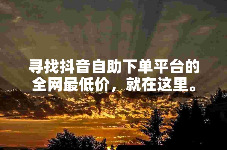 寻找抖音自助下单平台的全网最低价，就在这里。