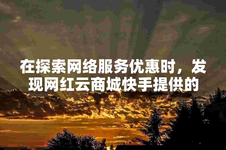 在探索网络服务优惠时，发现网红云商城快手提供的QQ赞服务仅需0.01元宝，令人好奇其后续是否藏有更多惊喜。