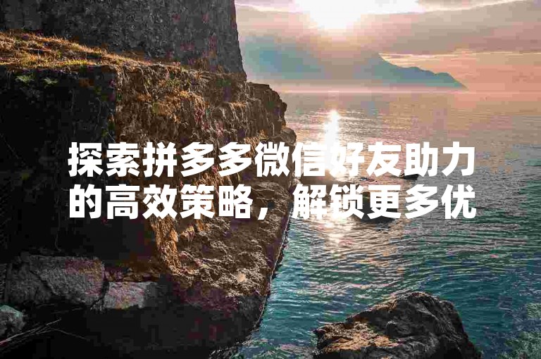 探索拼多多微信好友助力的高效策略，解锁更多优惠与乐趣。