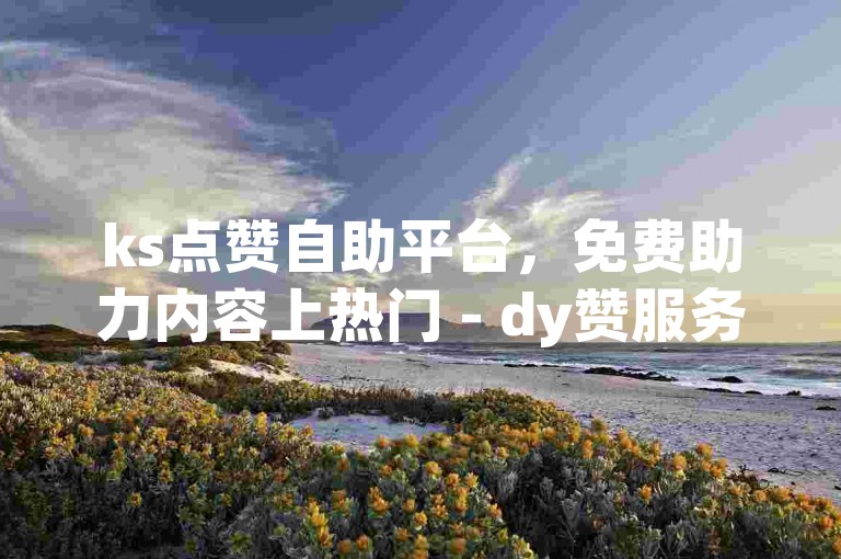 ks点赞自助平台，免费助力内容上热门 - dy赞服务轻松下单。