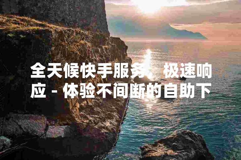 全天候快手服务，极速响应 - 体验不间断的自助下单，微信dy秒刷网，24小时畅享最低价业务。