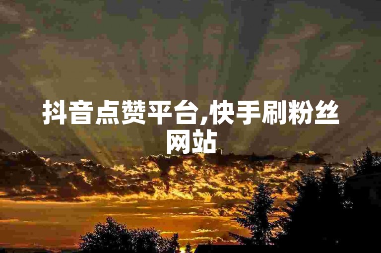 抖音点赞平台,快手刷粉丝网站