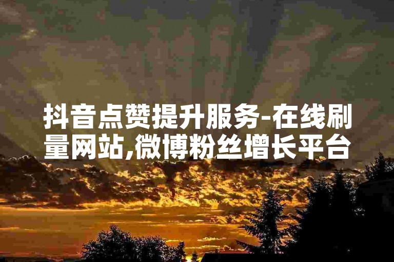 抖音点赞提升服务-在线刷量网站,微博粉丝增长平台