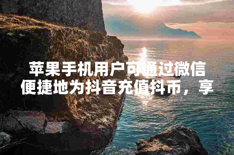 苹果手机用户可通过微信便捷地为抖音充值抖币，享受无缝的娱乐体验。