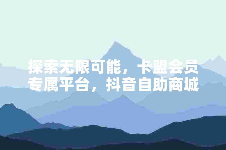探索无限可能，卡盟会员专属平台，抖音自助商城带来全新体验 - 快手业务快速双击，PUBG优惠卡网让利享不停！