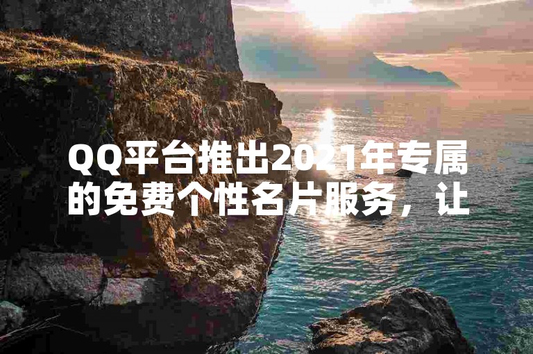 QQ平台推出2021年专属的免费个性名片服务，让用户能够自由定制独一无二的个人名片。