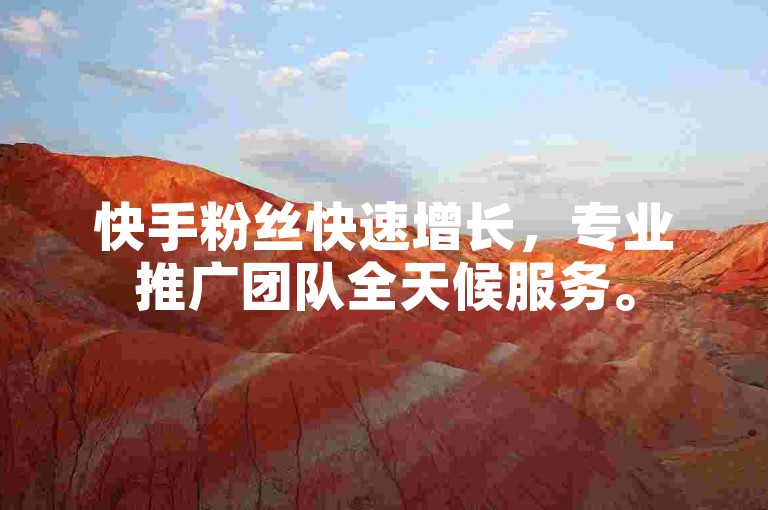 快手粉丝快速增长，专业推广团队全天候服务。