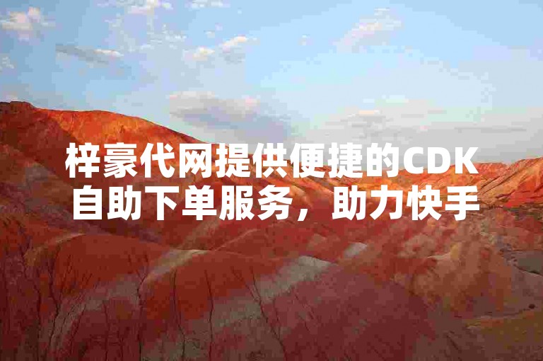 梓豪代网提供便捷的CDK自助下单服务，助力快手账号快速成长。