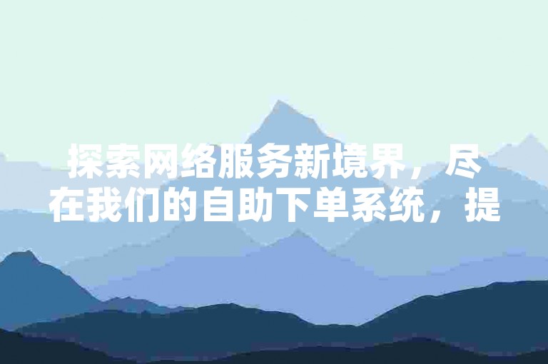 探索网络服务新境界，尽在我们的自助下单系统，提供高效刷钻与社交媒体点赞服务。